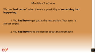 Modals of advice
We use “had better” when there is a possibility of something bad
happening:
1. You had better get gas at the next station. Your tank is
almost empty.
2. You had better see the dentist about that toothache.
18
 