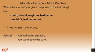 Modals of advice – More Practice
What advice would you give in response to the following?
Use:
could, should, ought to, had better
shouldn’t, had better not
1. I need to get some money.
Advice? You had better get a job.
You could go to the bank.
33
 