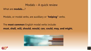 Modals – A quick review
What are modals…?
Modals, or modal verbs, are auxilliary or “helping” verbs.
The most common English modal verbs include:
must, shall, will, should, would, can, could, may, and might.
4
 