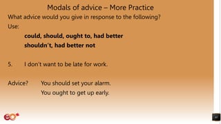 Modals of advice – More Practice
What advice would you give in response to the following?
Use:
could, should, ought to, had better
shouldn’t, had better not
5. I don’t want to be late for work.
Advice? You should set your alarm.
You ought to get up early.
41
 