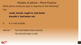 Modals of advice – More Practice
What advice would you give in response to the following?
Use:
could, should, ought to, had better
shouldn’t, had better not
6. It is cold outside.
Advice? You had better dress warmly.
You should wear a coat.
43
 