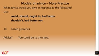 Modals of advice – More Practice
What advice would you give in response to the following?
Use:
could, should, ought to, had better
shouldn’t, had better not
10. I need groceries.
Advice? You could go to the store.
53
 