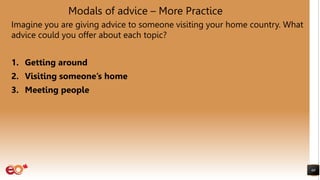 Modals of advice – More Practice
Imagine you are giving advice to someone visiting your home country. What
advice could you offer about each topic?
1. Getting around
2. Visiting someone’s home
3. Meeting people
60
 
