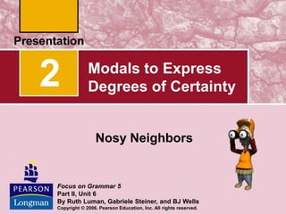 Modals to Express
Degrees of Certainty
Nosy Neighbors
2
Focus on Grammar 5
Part II, Unit 6
By Ruth Luman, Gabriele Steiner, and BJ Wells
Copyright © 2006. Pearson Education, Inc. All rights reserved.
 