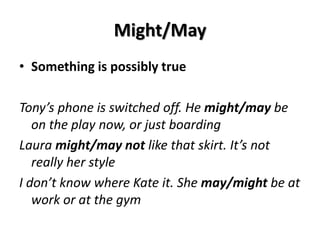 Might/May
• Something is possibly true
Tony’s phone is switched off. He might/may be
on the play now, or just boarding
Laura might/may not like that skirt. It’s not
really her style
I don’t know where Kate it. She may/might be at
work or at the gym
 