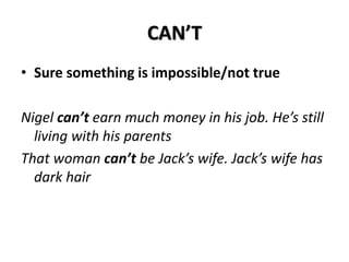 CAN’T
• Sure something is impossible/not true
Nigel can’t earn much money in his job. He’s still
living with his parents
That woman can’t be Jack’s wife. Jack’s wife has
dark hair
 