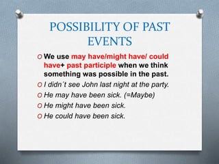 POSSIBILITY OF PAST
EVENTS
O We use may have/might have/ could
have+ past participle when we think
something was possible in the past.
O I didn´t see John last night at the party.
O He may have been sick. (=Maybe)
O He might have been sick.
O He could have been sick.
 