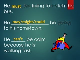 He _____ be trying to catch the
bus.
He ________________ be going
to his hometown.
He ______ be calm
because he is
walking fast.
must
may/might/could
can’t
 
