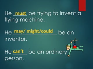 He _____ be trying to invent a
flying machine.
He ________________ be an
inventor.
He _____ be an ordinary
person.
must
may/ might/could
can’t
 
