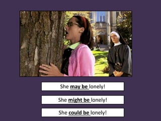 She may be lonely!
She might be lonely!
She could be lonely!
 