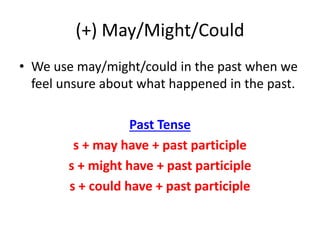 (+) May/Might/Could
• We use may/might/could in the past when we
feel unsure about what happened in the past.
Past Tense
s + may have + past participle
s + might have + past participle
s + could have + past participle
 
