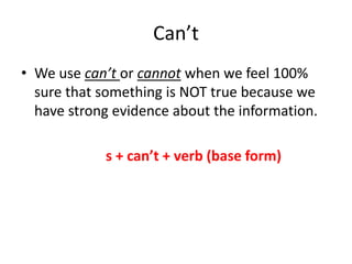 Can’t
• We use can’t or cannot when we feel 100%
sure that something is NOT true because we
have strong evidence about the information.
s + can’t + verb (base form)
 