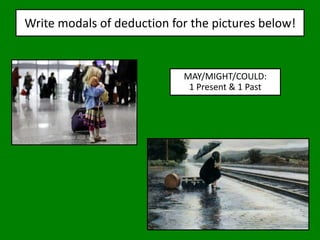 Write modals of deduction for the pictures below!
MAY/MIGHT/COULD:
1 Present & 1 Past
 