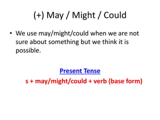 (+) May / Might / Could
• We use may/might/could when we are not
sure about something but we think it is
possible.
Present Tense
s + may/might/could + verb (base form)
 
