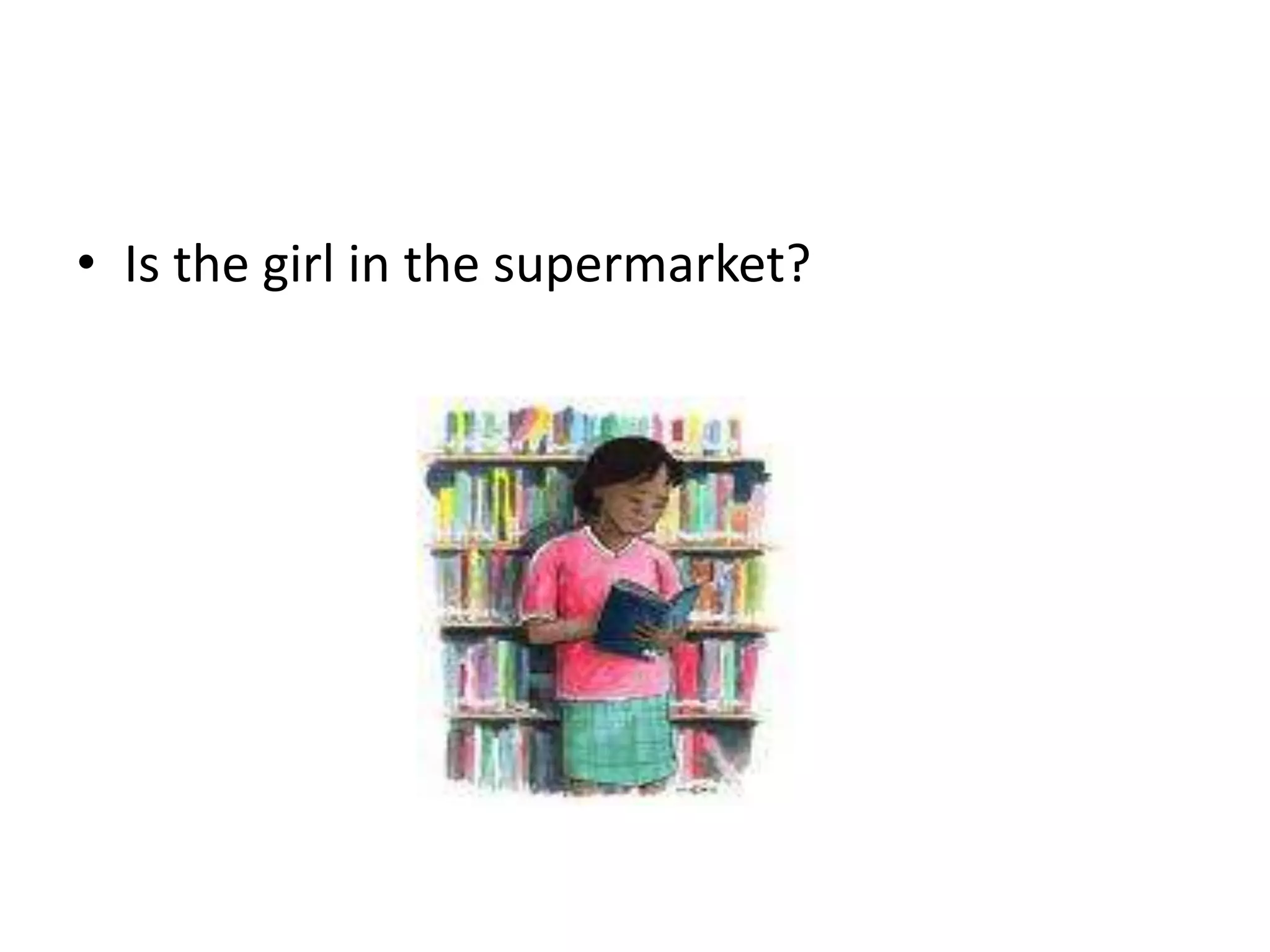 • Is the girl in the supermarket?
 