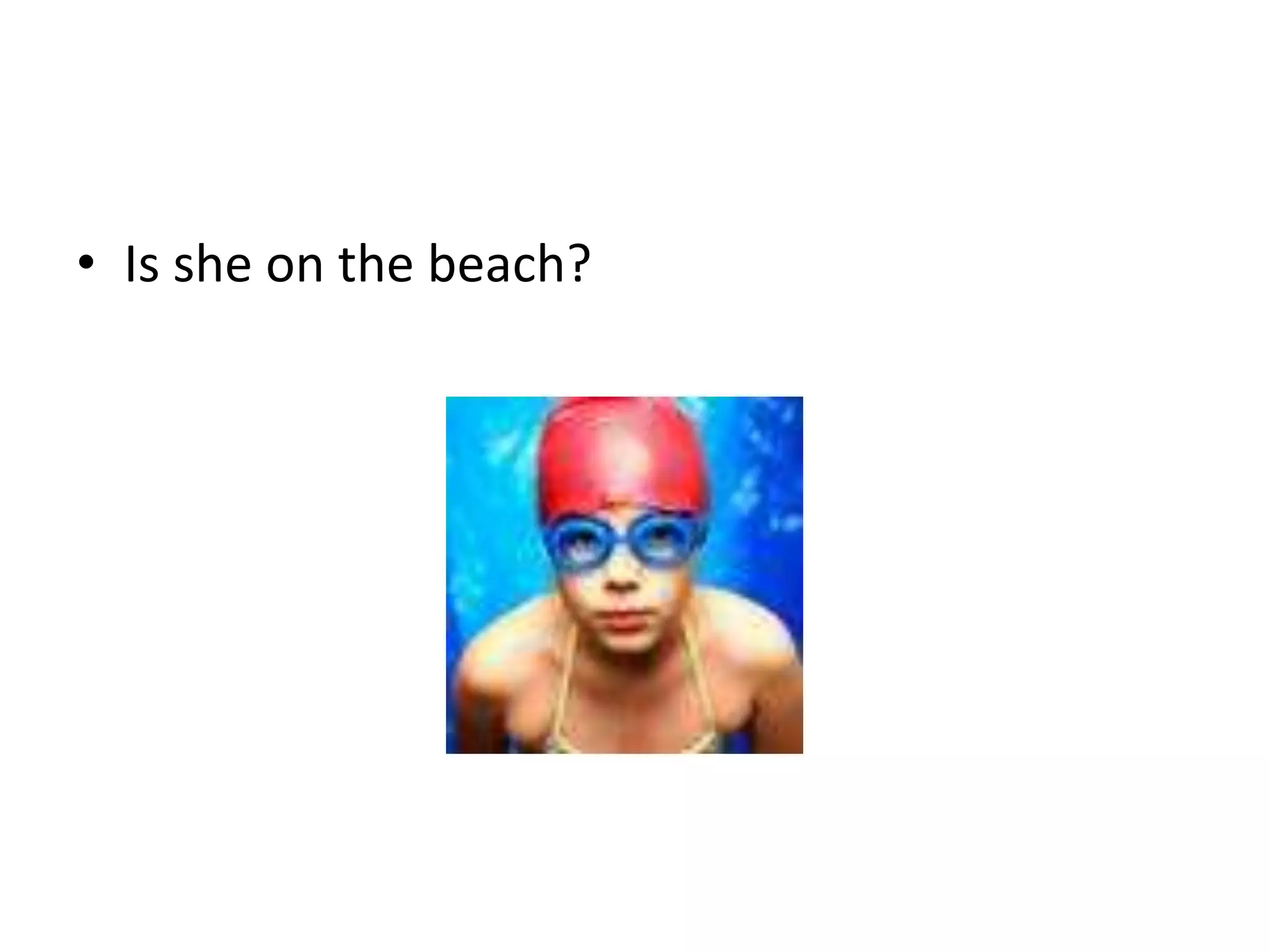 • Is she on the beach?
 