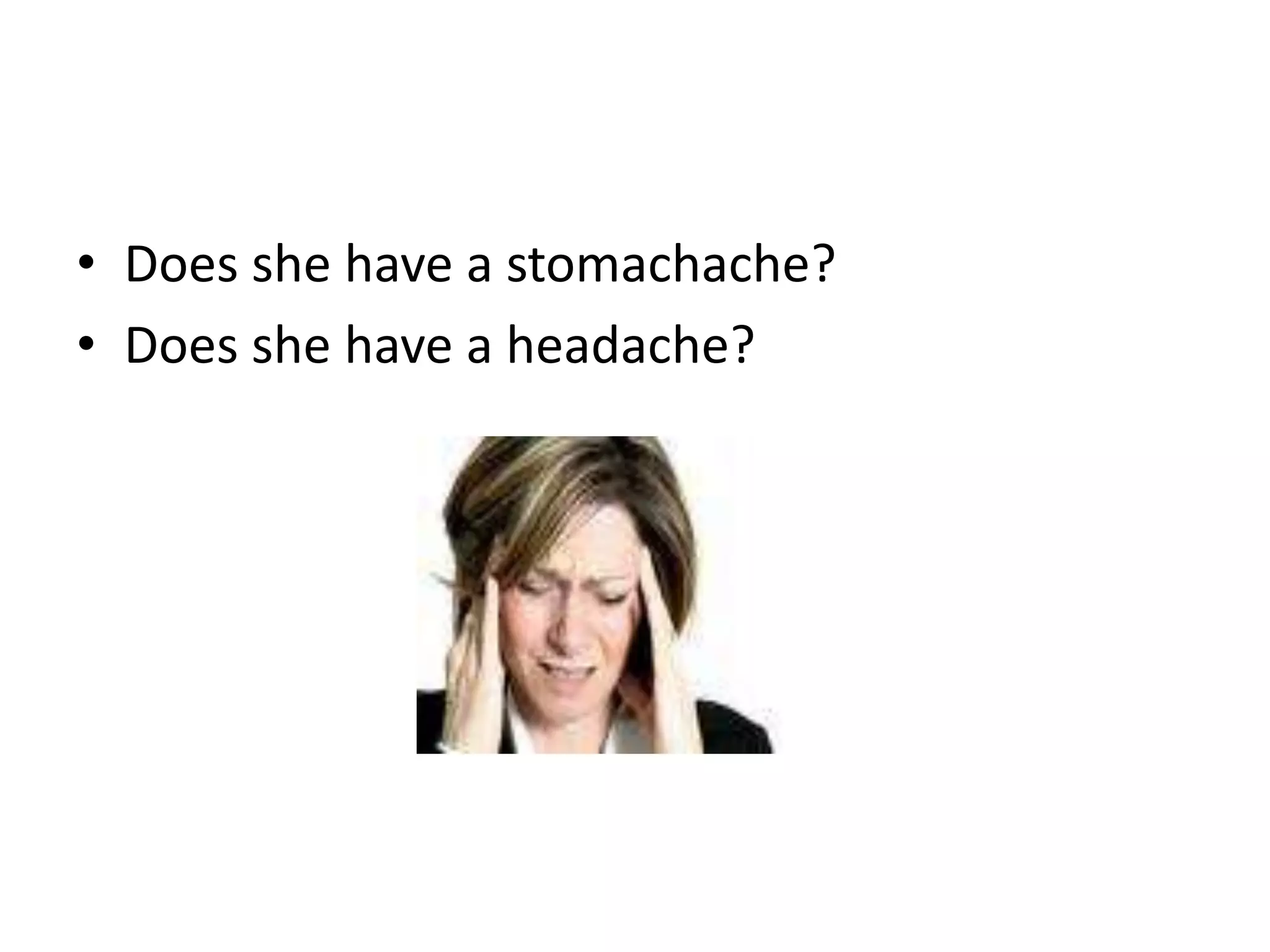 • Does she have a stomachache?
• Does she have a headache?
 