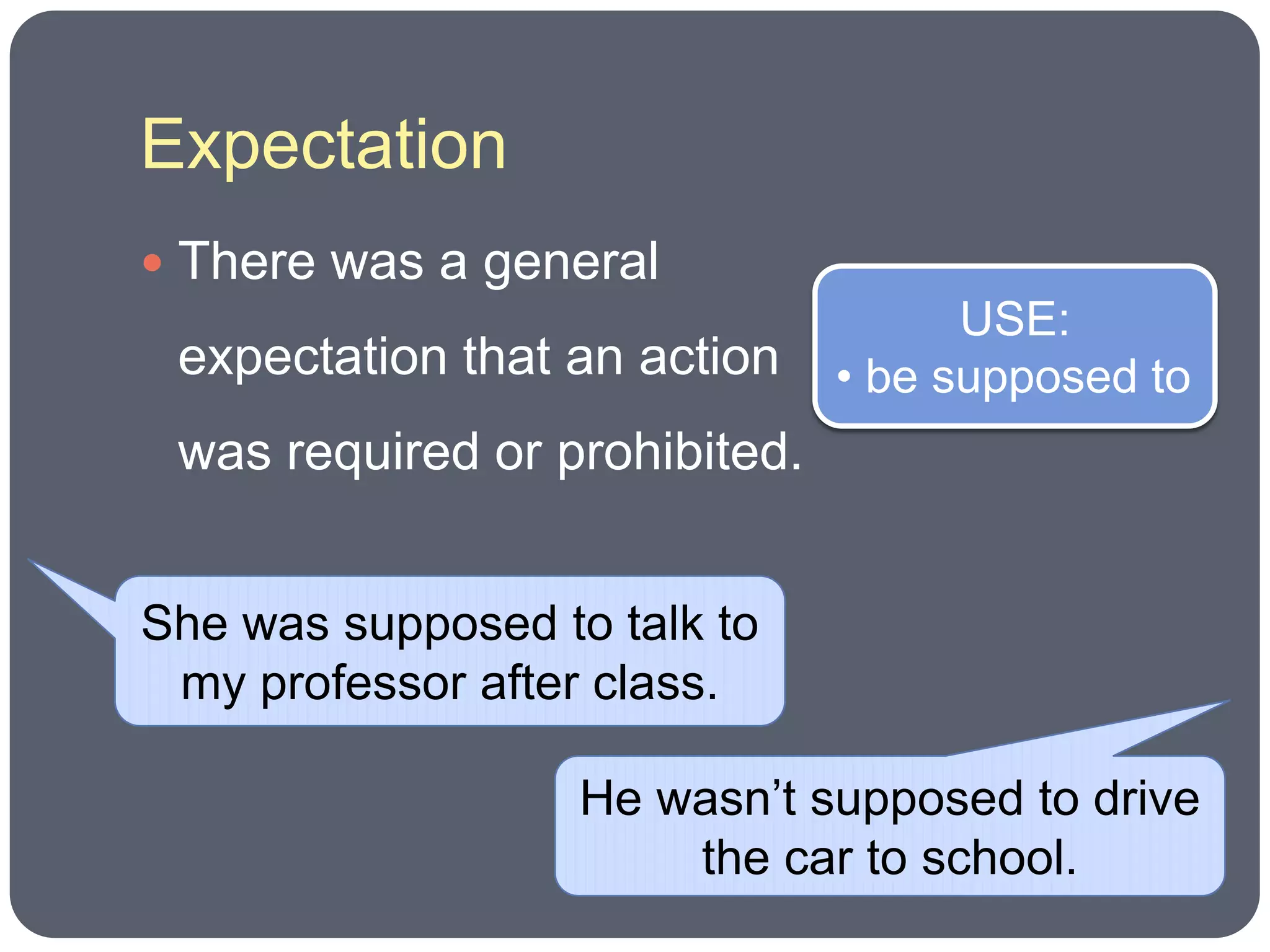 Expectation
 There was a general
                                     USE:
 expectation that an action    • be supposed to
 was required or prohibited.


She was supposed to talk to
 my professor after class.

                   He wasn’t supposed to drive
                       the car to school.
 