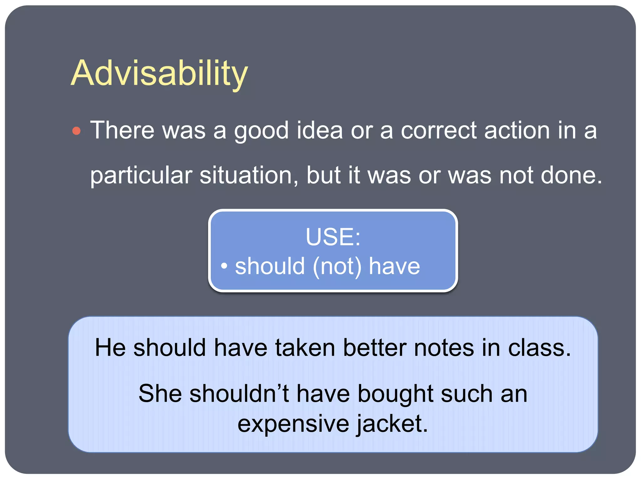 Advisability
 There was a good idea or a correct action in a

 particular situation, but it was or was not done.

                     USE:
             • should (not) have


  He should have taken better notes in class.
      She shouldn’t have bought such an
              expensive jacket.
 