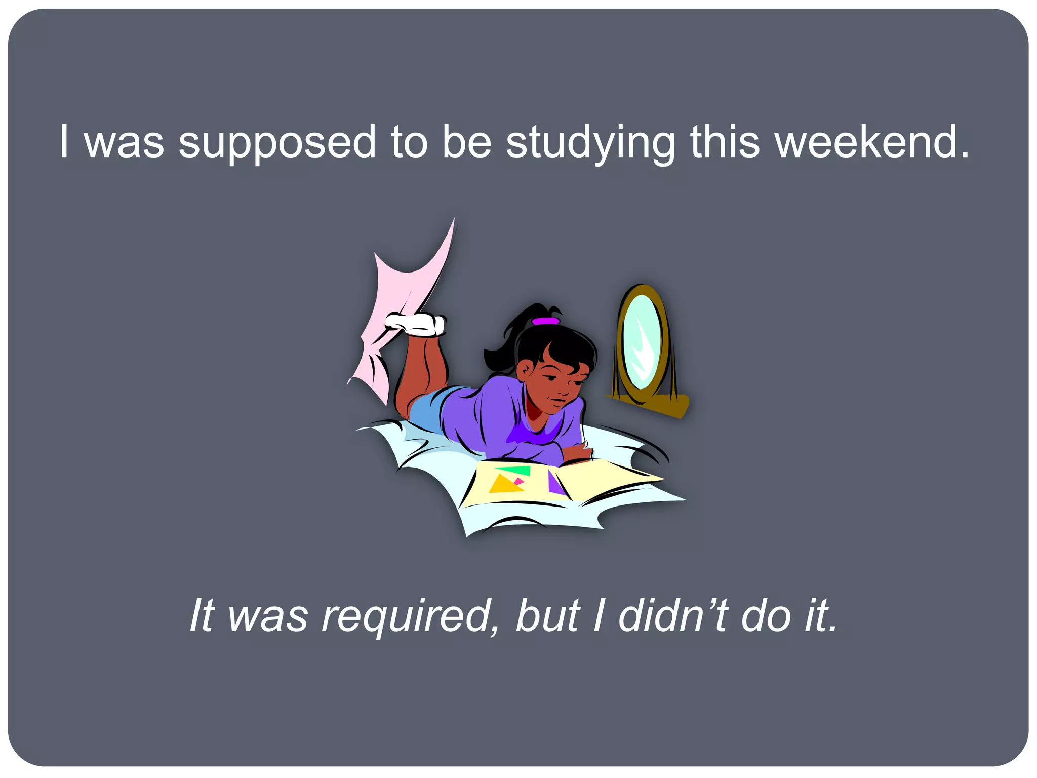 I was supposed to be studying this weekend.




      It was required, but I didn’t do it.
 
