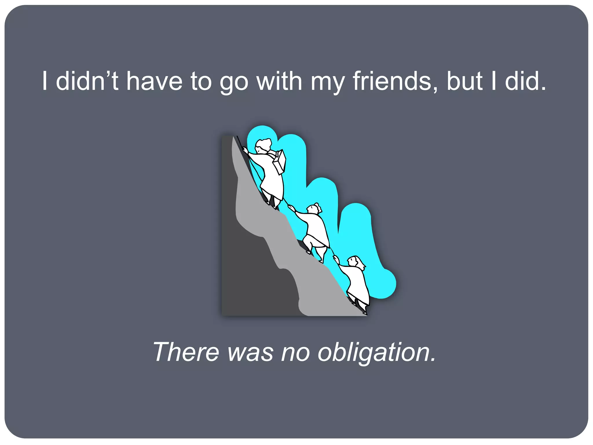 I didn’t have to go with my friends, but I did.




          There was no obligation.
 