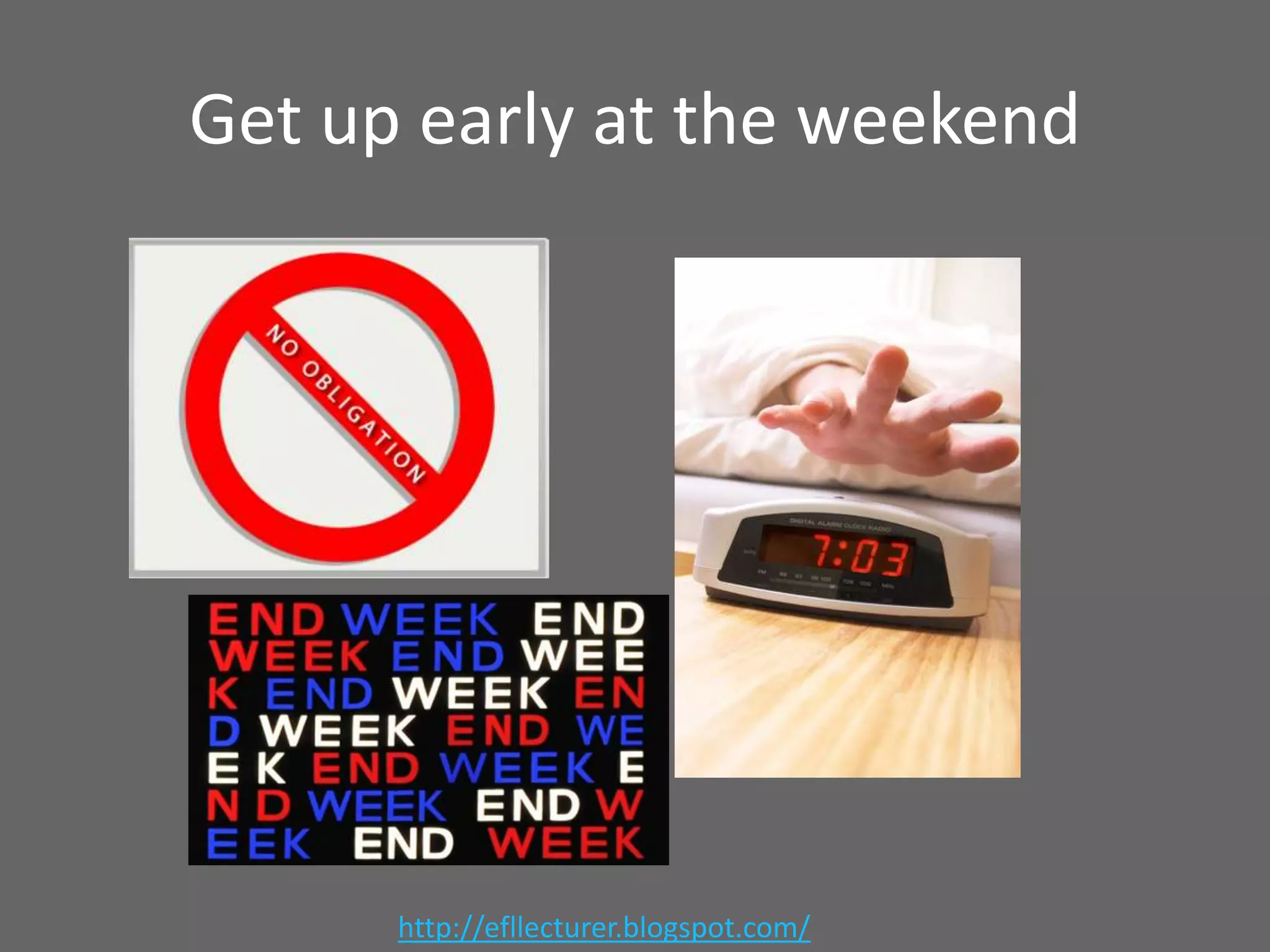 Get up early at the weekend

http://efllecturer.blogspot.com/

 