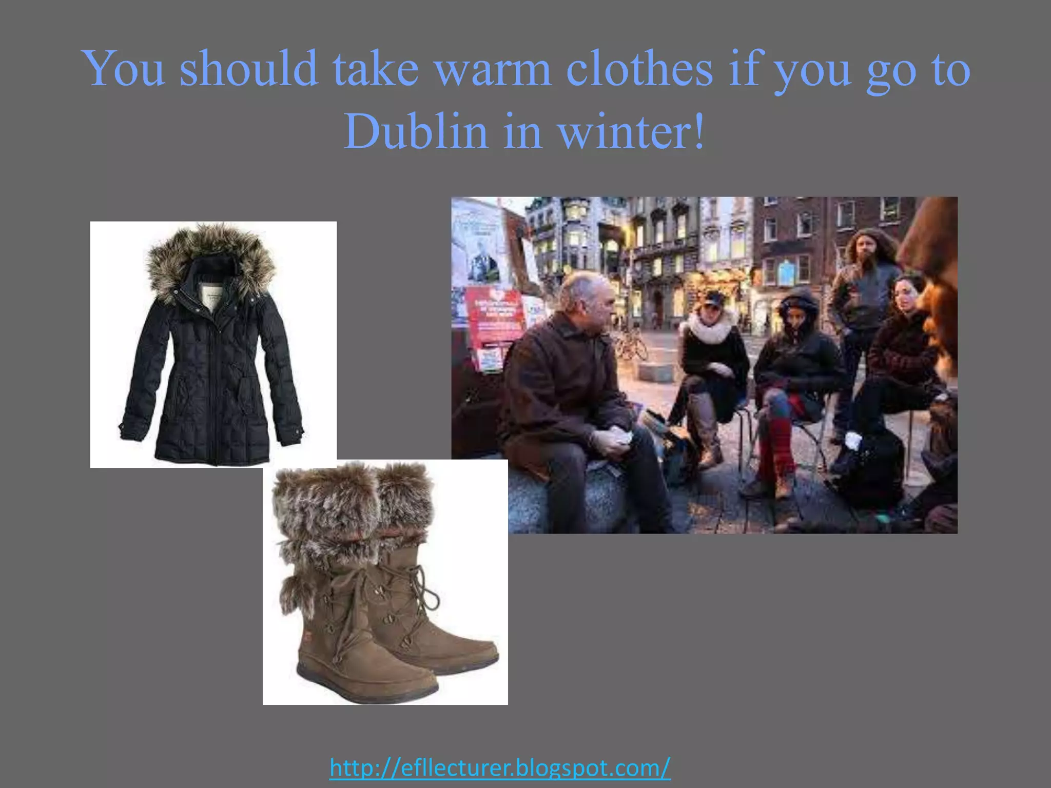 You should take warm clothes if you go to
Dublin in winter!

http://efllecturer.blogspot.com/

 