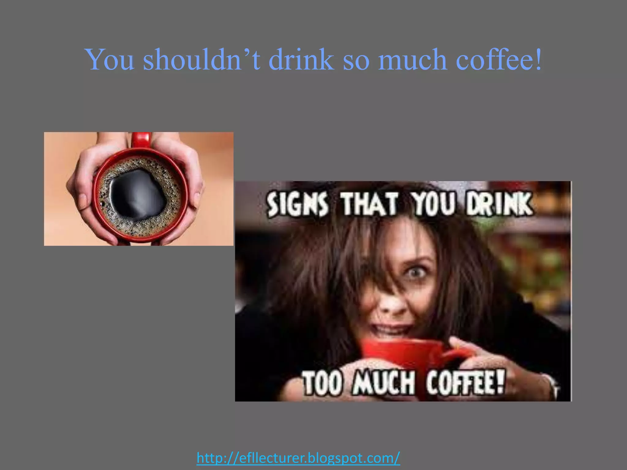 You shouldn’t drink so much coffee!

http://efllecturer.blogspot.com/

 