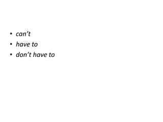 • can’t
• have to
• don’t have to
 