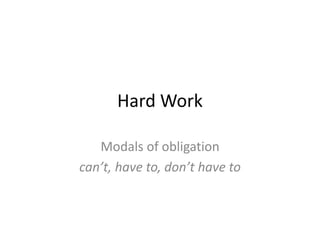 Hard Work
Modals of obligation
can’t, have to, don’t have to
 