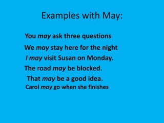 Examples with May:
You may ask three questions
We may stay here for the night
I may visit Susan on Monday.
The road may be blocked.
 That may be a good idea.
Carol may go when she finishes
 