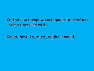 .In the next page we are going to practice
  some exercise with:

.Could, have to, must, might, should.
 