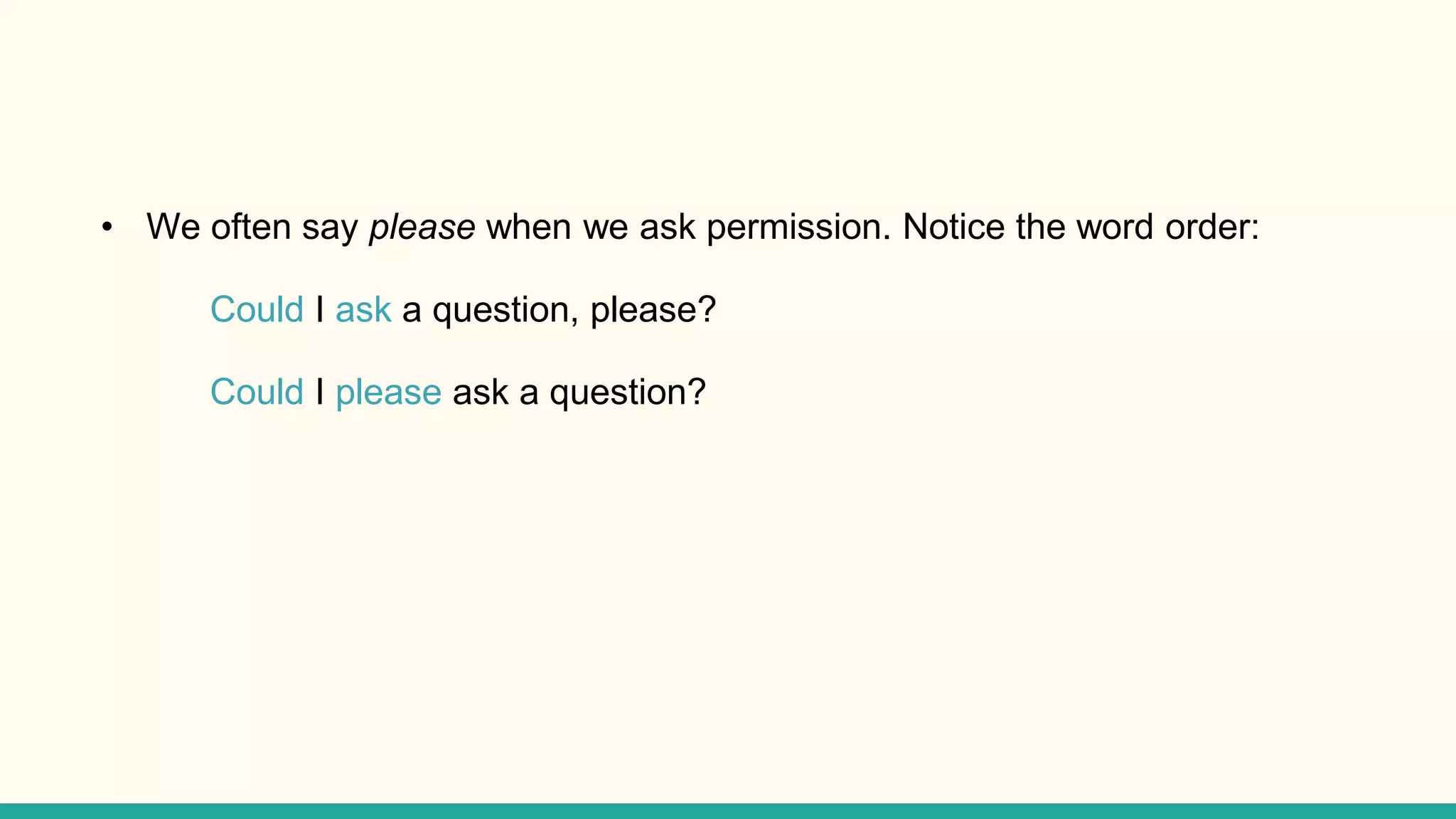 • We often say please when we ask permission. Notice the word order:
Could I ask a question, please?
Could I please ask a question?
 