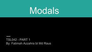 Modals
TSL042 - PART 1
By: Fatimah Azzahra bt Md Raus
 