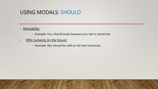 USING MODALS: SHOULD
• Advisability
• Example: You should study because your test is tomorrow.
• 90% Certainty (in the future)
• Example: She should do well on her test tomorrow.
 