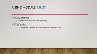 USING MODALS: MUST
• Strong Necessity
• Example: You must go to class today.
• 95% Certainty
• Example: Corinne is away today. She must be sick.
 