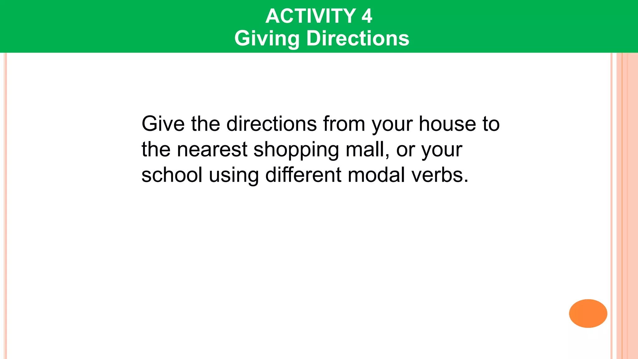 Give the directions from your house to
the nearest shopping mall, or your
school using different modal verbs.
ACTIVITY 4
Giving Directions
 