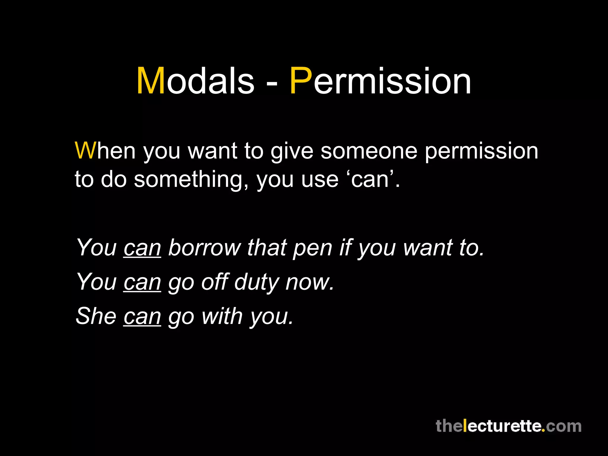 M odals -  P ermission W hen you want to give someone permission to do something, you use ‘can’. You  can  borrow that pen if you want to. You  can  go off duty now. She  can  go with you. 