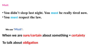 Must:
•You didn’t sleep last night. You must be really tired now.
•You must respect the law.
When we are sure/certain about something = certainty
We use “Must”:
To talk about obligation
 