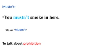 Mustn’t:
•You mustn’t smoke in here.
We use “Mustn’t”:
To talk about prohibition
 