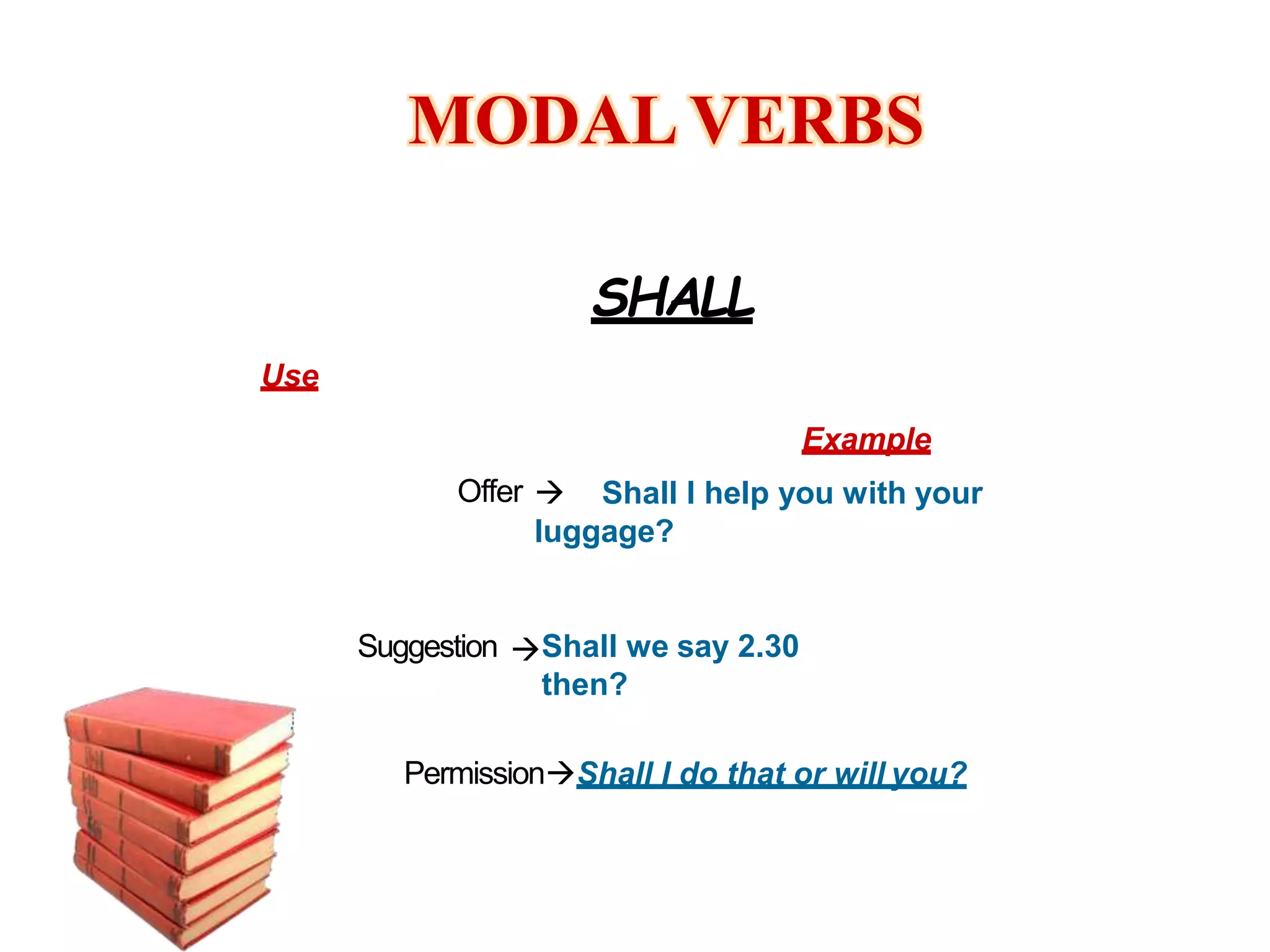 MODAL VERBS
SHALL
Use
Suggestion Shall we say 2.30
then?
Example
 Shall I help you with your
luggage?
Shall I do that or will you?
Permission
Offer

 