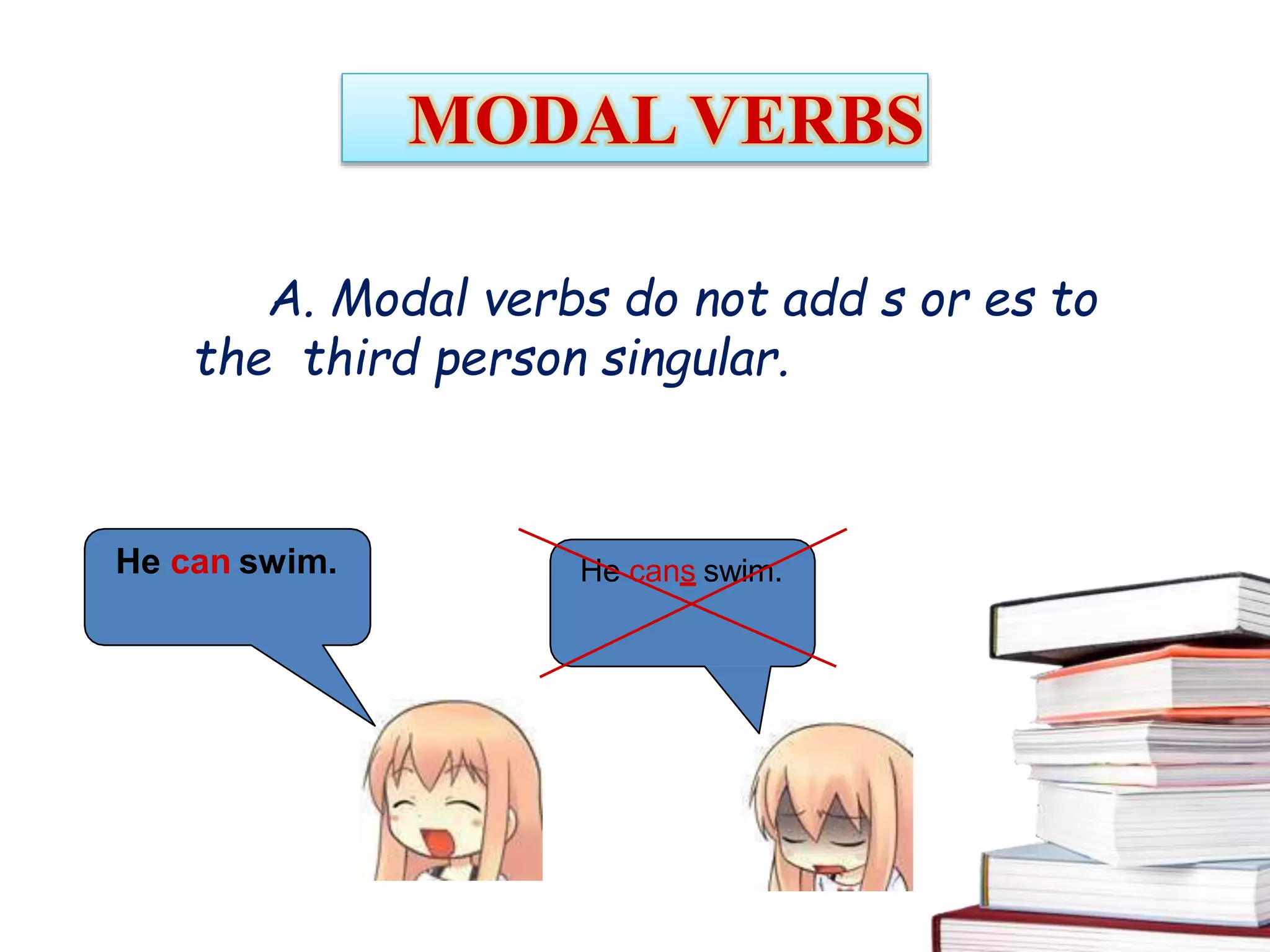MODAL VERBS
A. Modal verbs do not add s or es to
the third person singular.
He can swim. He cans swim.
 