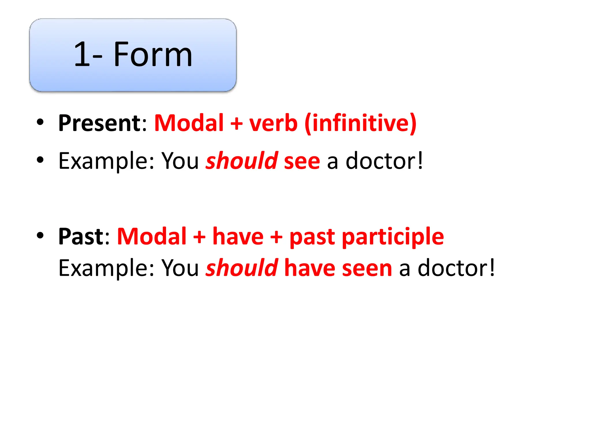 1- Form
• Present: Modal + verb (infinitive)
• Example: You should see a doctor!
• Past: Modal + have + past participle
Example: You should have seen a doctor!
 