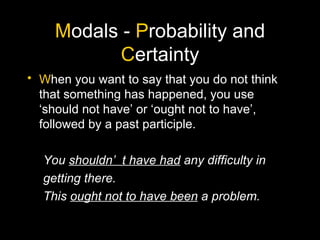 M odals -  P robability and  C ertainty W hen you want to say that you do not think that something has happened, you use ‘should not have’ or ‘ought not to have’, followed by a past participle. You  shouldn’t have had  any difficulty in getting there. This  ought not to have been  a problem. 