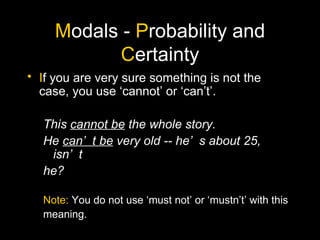 M odals -  P robability and  C ertainty I f you are very sure something is not the case, you use ‘cannot’ or ‘can’t’. This  cannot be  the whole story. He  can’t be  very old -- he’s about 25, isn’t he? Note:  You do not use ‘must not’ or ‘mustn’t’ with this meaning. 