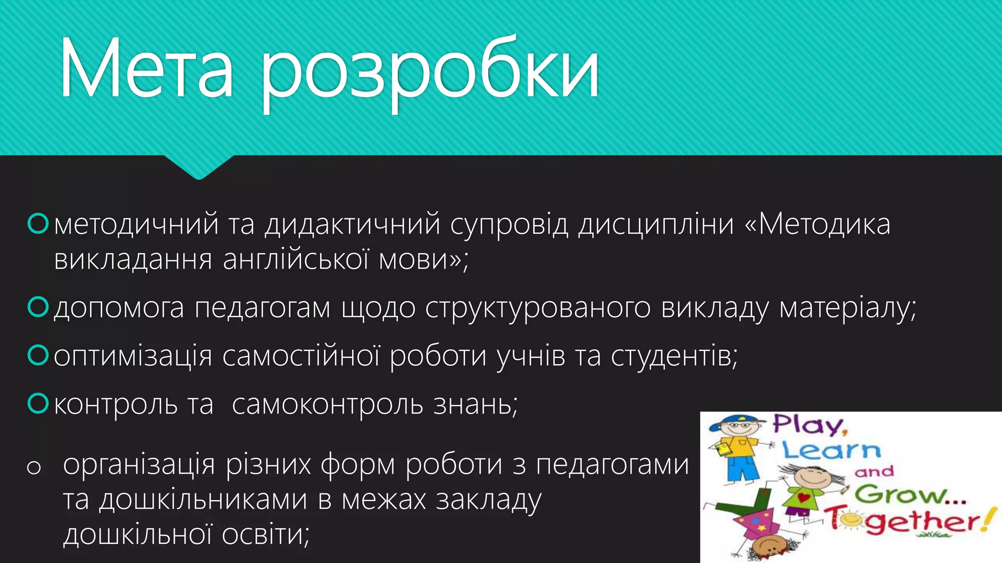 Мета розробки
методичний та дидактичний супровід дисципліни «Методика
викладання англійської мови»;
допомога педагогам щодо структурованого викладу матеріалу;
оптимізація самостійної роботи учнів та студентів;
контроль та самоконтроль знань;
o організація різних форм роботи з педагогами
та дошкільниками в межах закладу
дошкільної освіти;
 