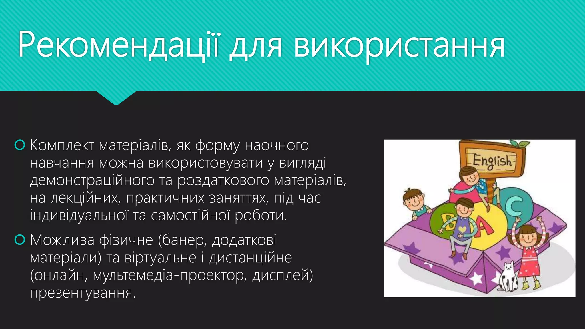 Рекомендації для використання
 Комплект матеріалів, як форму наочного
навчання можна використовувати у вигляді
демонстраційного та роздаткового матеріалів,
на лекційних, практичних заняттях, під час
індивідуальної та самостійної роботи.
 Можлива фізичне (банер, додаткові
матеріали) та віртуальне і дистанційне
(онлайн, мультемедіа-проектор, дисплей)
презентування.
 