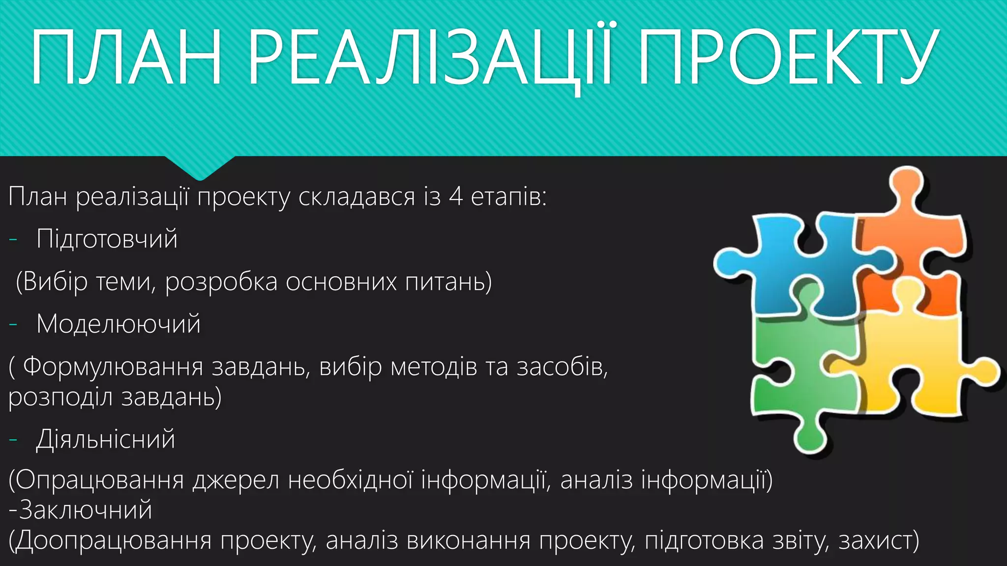 ПЛАН РЕАЛІЗАЦІЇ ПРОЕКТУ
План реалізації проекту складався із 4 етапів:
- Підготовчий
(Вибір теми, розробка основних питань)
- Моделюючий
( Формулювання завдань, вибір методів та засобів,
розподіл завдань)
- Діяльнісний
(Опрацювання джерел необхідної інформації, аналіз інформації)
-Заключний
(Доопрацювання проекту, аналіз виконання проекту, підготовка звіту, захист)
 