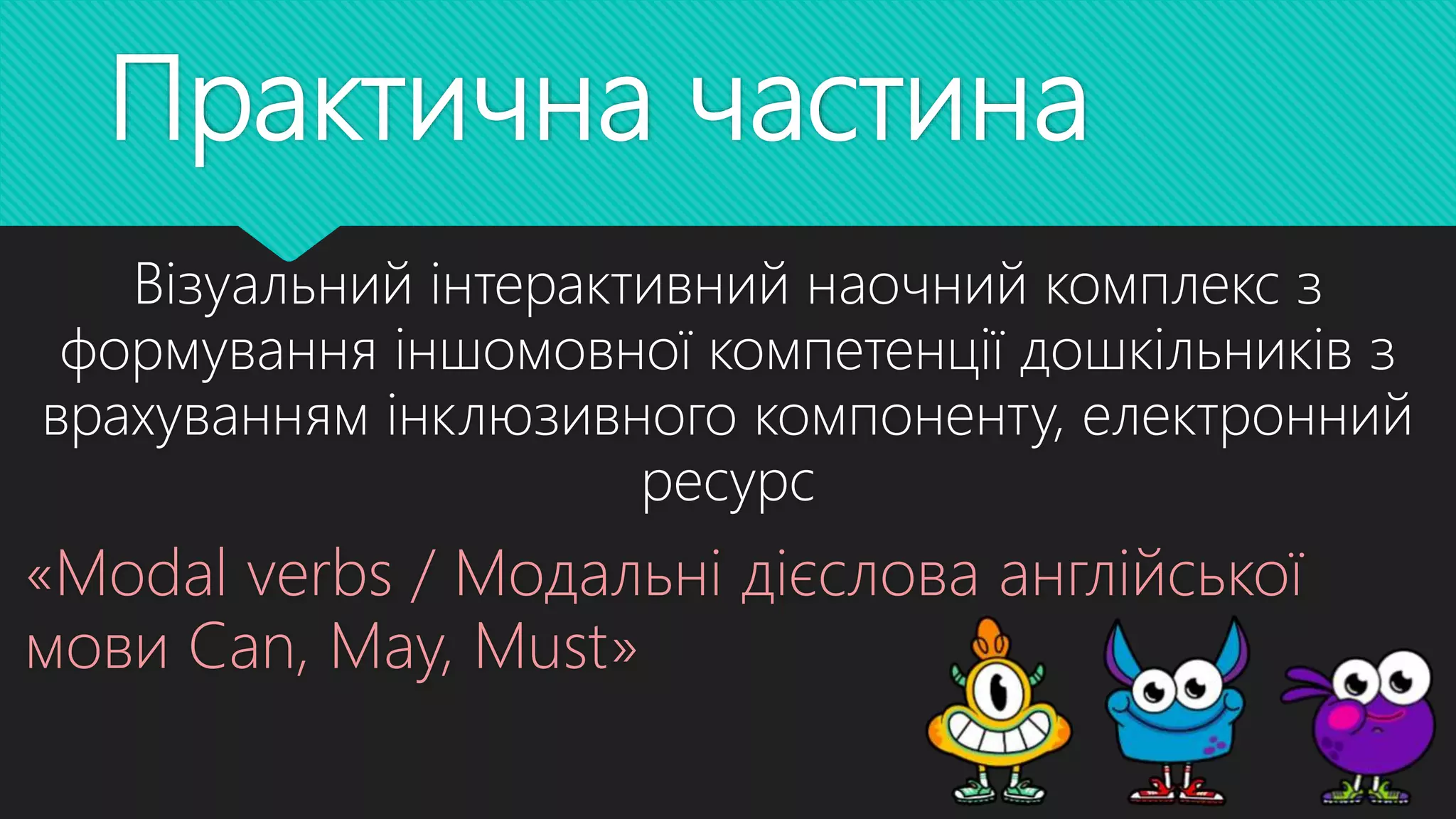 Практична частина
Візуальний інтерактивний наочний комплекс з
формування іншомовної компетенції дошкільників з
врахуванням інклюзивного компоненту, електронний
ресурс
«Modal verbs / Модальні дієслова англійської
мови Can, May, Must»
 