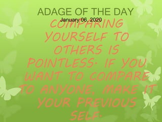 ADAGE OF THE DAY
COMPARING
YOURSELF TO
OTHERS IS
POINTLESS. IF YOU
WANT TO COMPARE
TO ANYONE, MAKE IT
YOUR PREVIOUS
SELF.
January 06, 2020
 